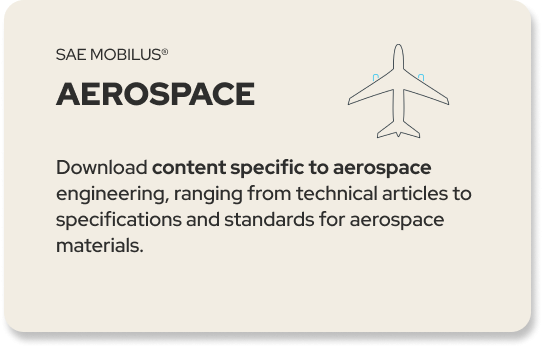 SAE MOBILUS® AEROSPACE Download content specific to aerospace engineering, ranging from technical articles to specifications and standards for aerospace materials